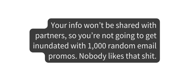 Your info won t be shared with partners so you re not going to get inundated with 1 000 random email promos Nobody likes that shit