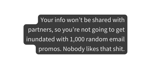 Your info won t be shared with partners so you re not going to get inundated with 1 000 random email promos Nobody likes that shit
